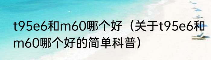 t95e6和m60哪个好（关于t95e6和m60哪个好的简单科普）