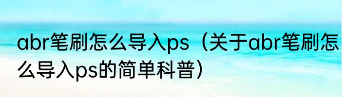 abr笔刷怎么导入ps（关于abr笔刷怎么导入ps的简单科普）