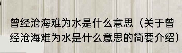 曾经沧海难为水是什么意思（关于曾经沧海难为水是什么意思的简要介绍）