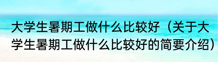 大学生暑期工做什么比较好（关于大学生暑期工做什么比较好的简要介绍）