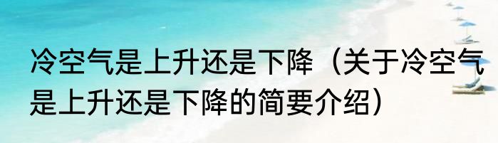 冷空气是上升还是下降（关于冷空气是上升还是下降的简要介绍）