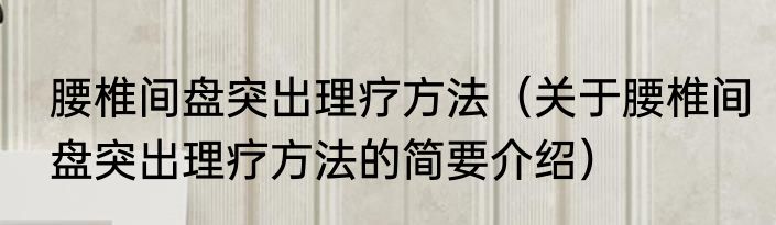 腰椎间盘突出理疗方法（关于腰椎间盘突出理疗方法的简要介绍）