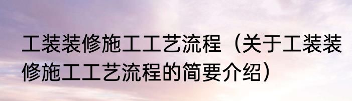 工装装修施工工艺流程（关于工装装修施工工艺流程的简要介绍）