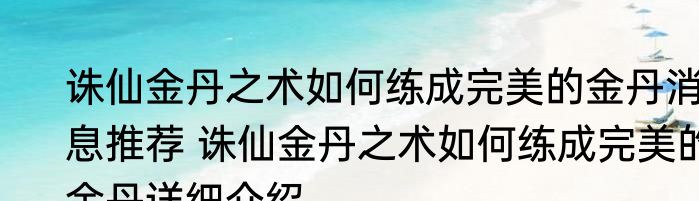 诛仙金丹之术如何练成完美的金丹消息推荐 诛仙金丹之术如何练成完美的金丹详细介绍