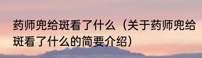 药师兜给斑看了什么（关于药师兜给斑看了什么的简要介绍）