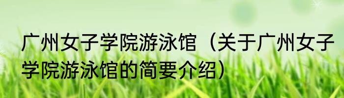 广州女子学院游泳馆（关于广州女子学院游泳馆的简要介绍）