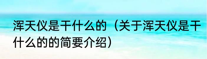 浑天仪是干什么的（关于浑天仪是干什么的的简要介绍）