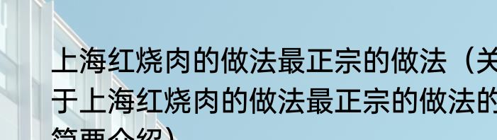 上海红烧肉的做法最正宗的做法（关于上海红烧肉的做法最正宗的做法的简要介绍）