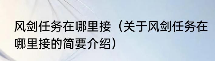 风剑任务在哪里接（关于风剑任务在哪里接的简要介绍）