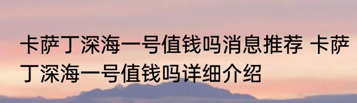 卡萨丁深海一号值钱吗消息推荐 卡萨丁深海一号值钱吗详细介绍