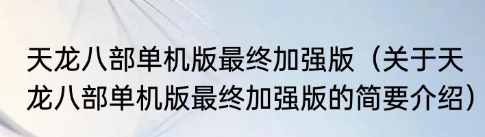 天龙八部单机版最终加强版（关于天龙八部单机版最终加强版的简要介绍）