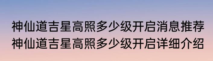 神仙道吉星高照多少级开启消息推荐 神仙道吉星高照多少级开启详细介绍