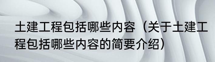 土建工程包括哪些内容（关于土建工程包括哪些内容的简要介绍）