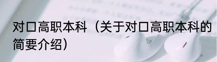 对口高职本科（关于对口高职本科的简要介绍）