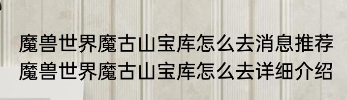 魔兽世界魔古山宝库怎么去消息推荐 魔兽世界魔古山宝库怎么去详细介绍