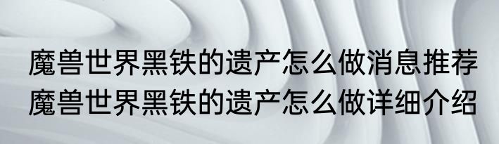 魔兽世界黑铁的遗产怎么做消息推荐 魔兽世界黑铁的遗产怎么做详细介绍