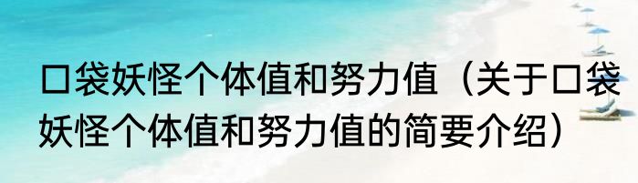 口袋妖怪个体值和努力值（关于口袋妖怪个体值和努力值的简要介绍）