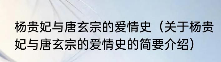 杨贵妃与唐玄宗的爱情史（关于杨贵妃与唐玄宗的爱情史的简要介绍）