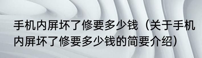 手机内屏坏了修要多少钱（关于手机内屏坏了修要多少钱的简要介绍）
