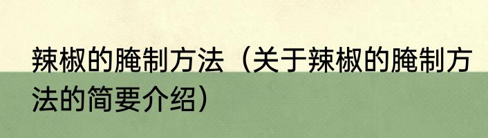 辣椒的腌制方法（关于辣椒的腌制方法的简要介绍）