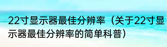 22寸显示器最佳分辨率（关于22寸显示器最佳分辨率的简单科普）