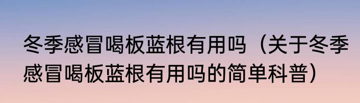 冬季感冒喝板蓝根有用吗（关于冬季感冒喝板蓝根有用吗的简单科普）