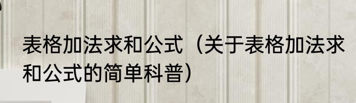 表格加法求和公式（关于表格加法求和公式的简单科普）