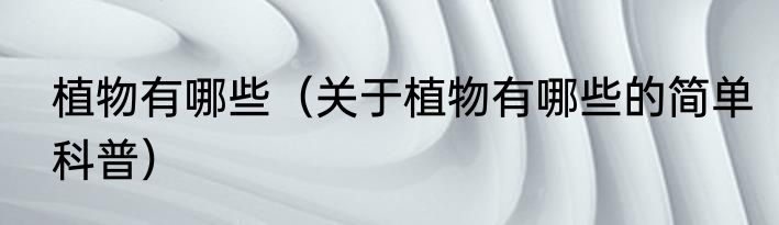 植物有哪些（关于植物有哪些的简单科普）