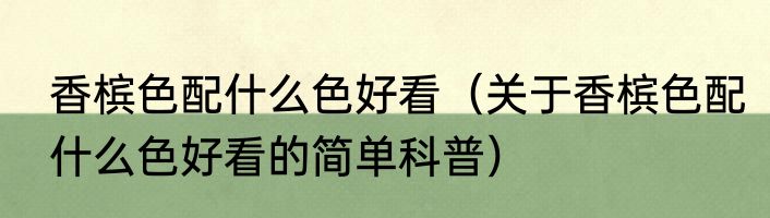 香槟色配什么色好看（关于香槟色配什么色好看的简单科普）