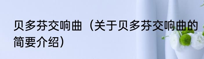 贝多芬交响曲（关于贝多芬交响曲的简要介绍）