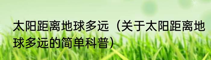 太阳距离地球多远（关于太阳距离地球多远的简单科普）