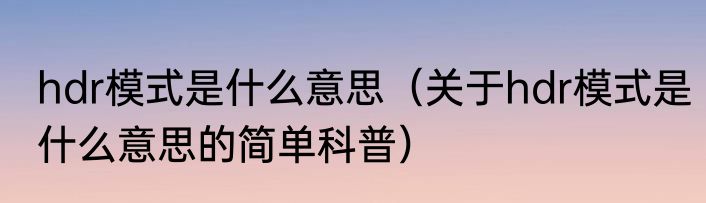 hdr模式是什么意思（关于hdr模式是什么意思的简单科普）