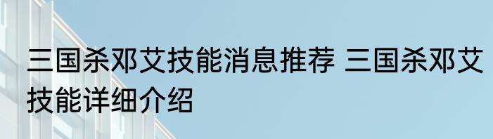 三国杀邓艾技能消息推荐 三国杀邓艾技能详细介绍