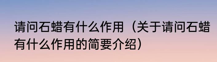 请问石蜡有什么作用（关于请问石蜡有什么作用的简要介绍）