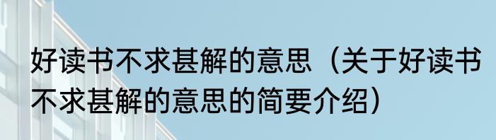 好读书不求甚解的意思（关于好读书不求甚解的意思的简要介绍）