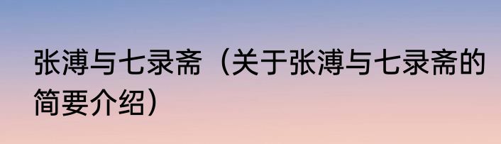 张溥与七录斋（关于张溥与七录斋的简要介绍）