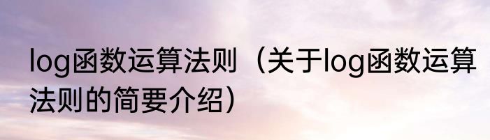 log函数运算法则（关于log函数运算法则的简要介绍）