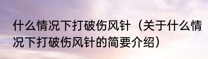 什么情况下打破伤风针（关于什么情况下打破伤风针的简要介绍）