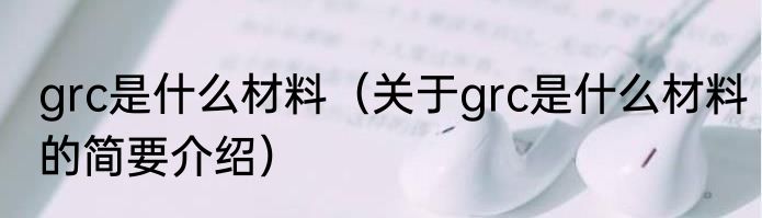 grc是什么材料（关于grc是什么材料的简要介绍）