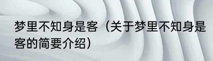 梦里不知身是客（关于梦里不知身是客的简要介绍）