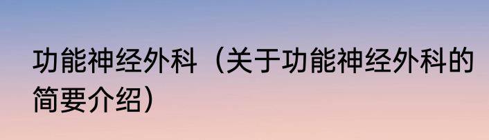 功能神经外科（关于功能神经外科的简要介绍）