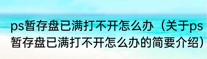 ps暂存盘已满打不开怎么办（关于ps暂存盘已满打不开怎么办的简要介绍）