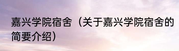嘉兴学院宿舍（关于嘉兴学院宿舍的简要介绍）