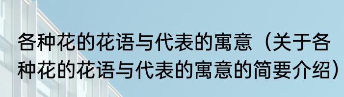 各种花的花语与代表的寓意（关于各种花的花语与代表的寓意的简要介绍）