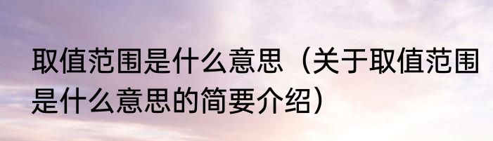 取值范围是什么意思（关于取值范围是什么意思的简要介绍）