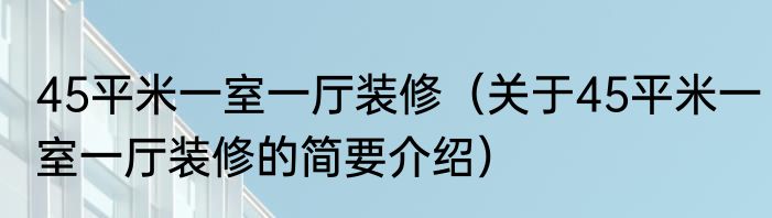 45平米一室一厅装修（关于45平米一室一厅装修的简要介绍）