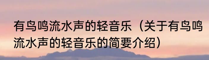 有鸟鸣流水声的轻音乐（关于有鸟鸣流水声的轻音乐的简要介绍）
