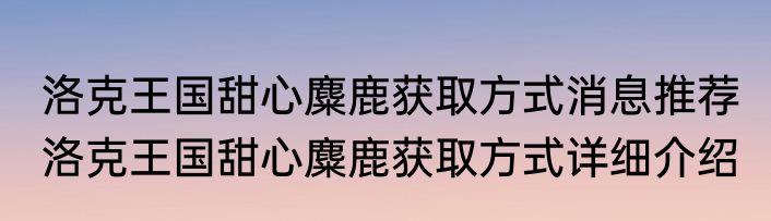 洛克王国甜心麋鹿获取方式消息推荐 洛克王国甜心麋鹿获取方式详细介绍