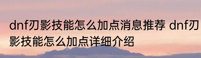 dnf刃影技能怎么加点消息推荐 dnf刃影技能怎么加点详细介绍