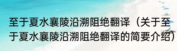 至于夏水襄陵沿溯阻绝翻译（关于至于夏水襄陵沿溯阻绝翻译的简要介绍）